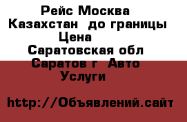 Рейс Москва - Казахстан (до границы) . › Цена ­ 4 800 - Саратовская обл., Саратов г. Авто » Услуги   